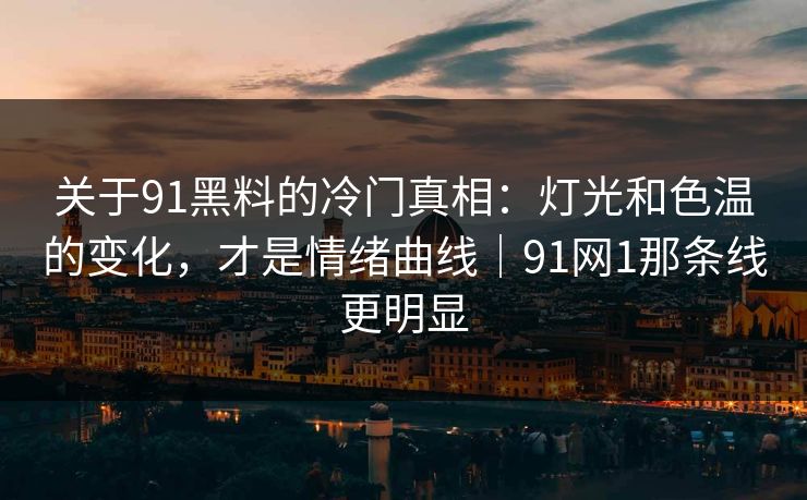 关于91黑料的冷门真相：灯光和色温的变化，才是情绪曲线｜91网1那条线更明显