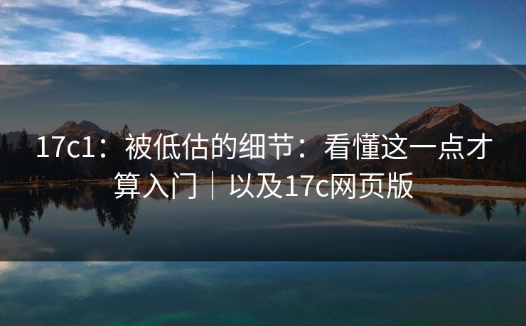 17c1：被低估的细节：看懂这一点才算入门｜以及17c网页版
