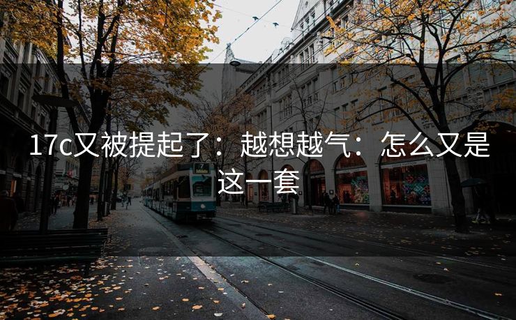 17c又被提起了：越想越气：怎么又是这一套