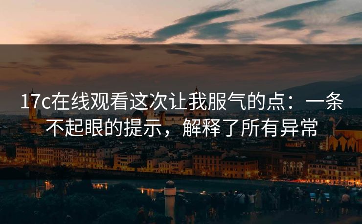 17c在线观看这次让我服气的点：一条不起眼的提示，解释了所有异常