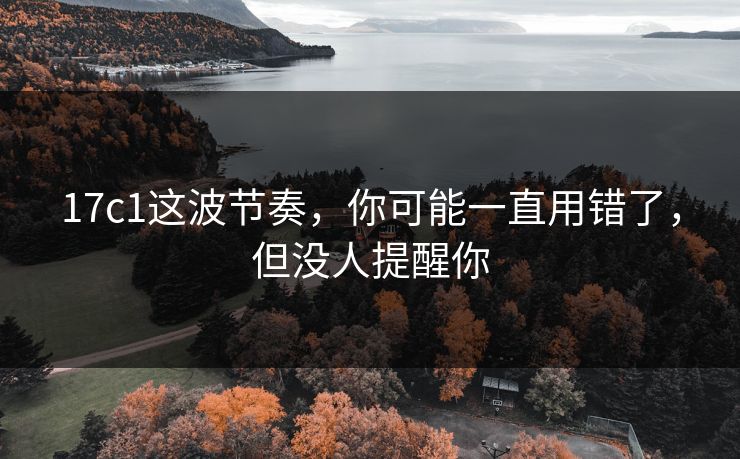 17c1这波节奏，你可能一直用错了，但没人提醒你
