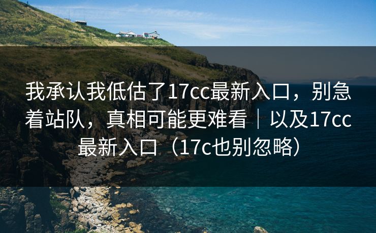 我承认我低估了17cc最新入口，别急着站队，真相可能更难看｜以及17cc最新入口（17c也别忽略）