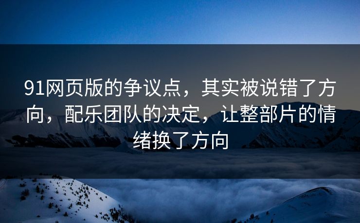 91网页版的争议点，其实被说错了方向，配乐团队的决定，让整部片的情绪换了方向