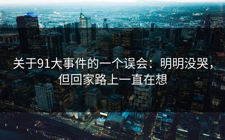 关于91大事件的一个误会：明明没哭，但回家路上一直在想
