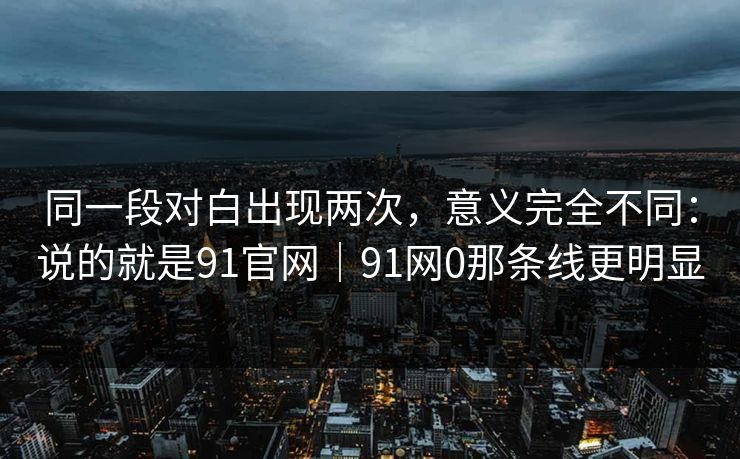 同一段对白出现两次，意义完全不同：说的就是91官网｜91网0那条线更明显