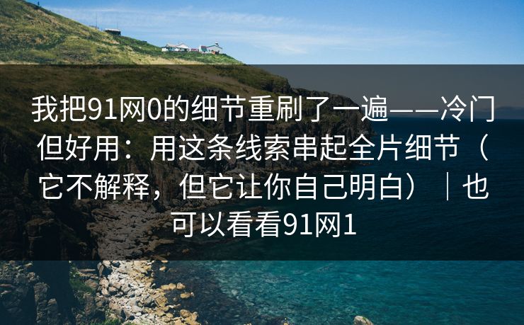 我把91网0的细节重刷了一遍——冷门但好用:用这条线索串起全片细节(它不解释,但它让你自己明白)|也可以看看91网1 我把91网0的细节重刷了一遍——冷门但好用:用这条线索串起全片细节(它不解释,但它让你自己明白)|也可以看看91网1
