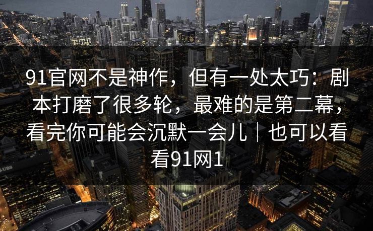 91官网不是神作,但有一处太巧:剧本打磨了很多轮,最难的是第二幕,看完你可能会沉默一会儿|也可以看看91网1 91官网不是神作,但有一处太巧:剧本打磨了很多轮,最难的是第二幕,看完你可能会沉默一会儿|也可以看看91网1