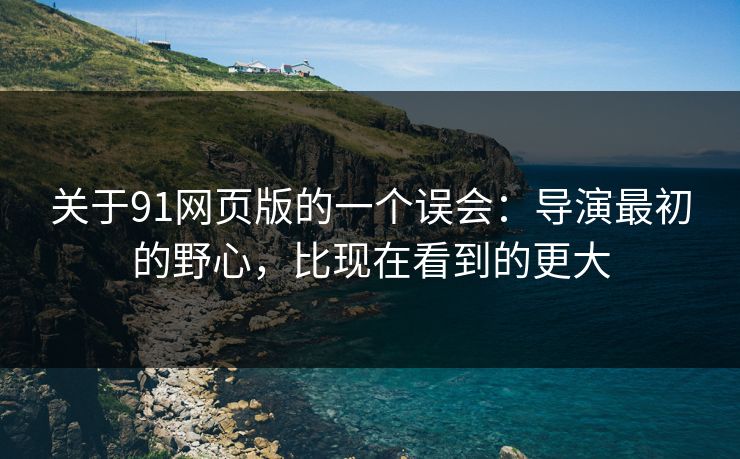 关于91网页版的一个误会:导演最初的野心,比现在看到的更大 关于91网页版的一个误会:导演最初的野心,比现在看到的更大