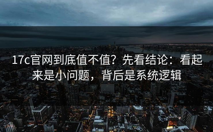 17c官网到底值不值?先看结论:看起来是小问题,背后是系统逻辑 17c官网到底值不值?先看结论:看起来是小问题,背后是系统逻辑