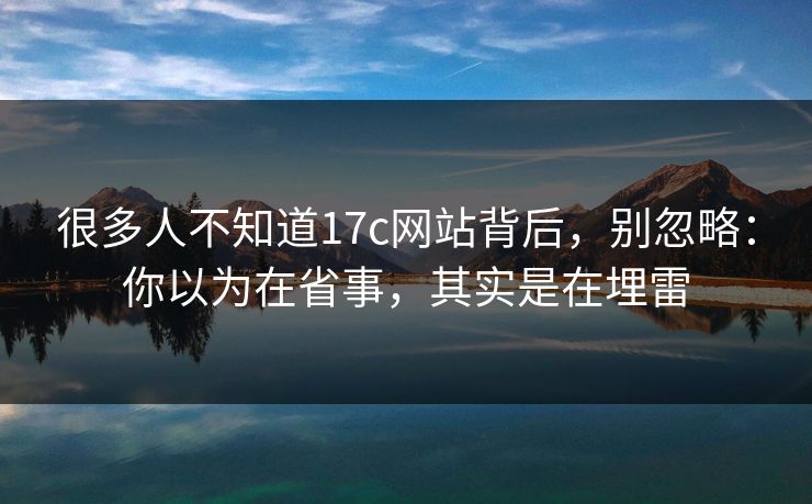 很多人不知道17c网站背后,别忽略:你以为在省事,其实是在埋雷 很多人不知道17c网站背后,别忽略:你以为在省事,其实是在埋雷
