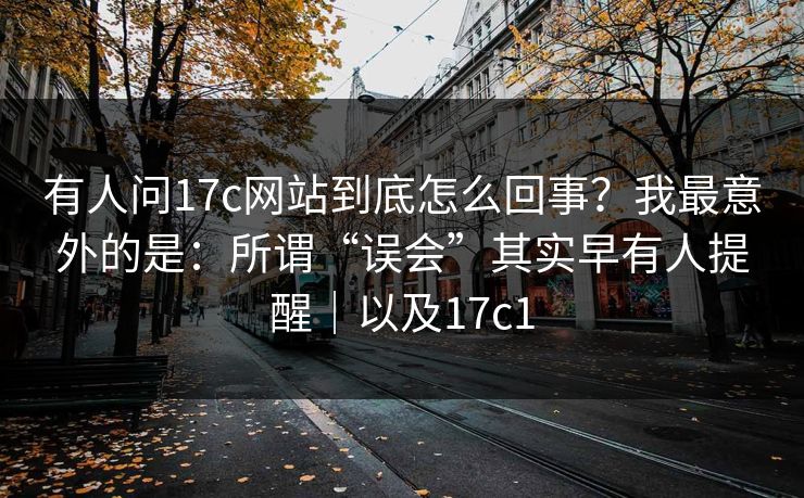 有人问17c网站到底怎么回事？我最意外的是：所谓“误会”其实早有人提醒｜以及17c1