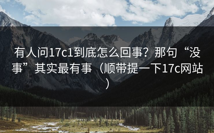 有人问17c1到底怎么回事?那句“没事”其实最有事(顺带提一下17c网站) 有人问17c1到底怎么回事?那句“没事”其实最有事(顺带提一下17c网站)