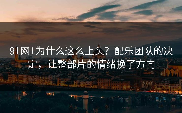 91网1为什么这么上头?配乐团队的决定,让整部片的情绪换了方向 91网1为什么这么上头?配乐团队的决定,让整部片的情绪换了方向