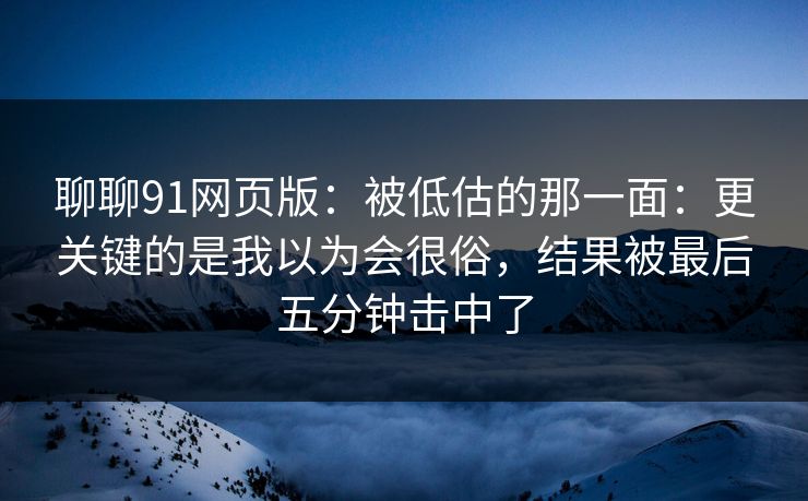 聊聊91网页版:被低估的那一面:更关键的是我以为会很俗,结果被最后五分钟击中了 聊聊91网页版:被低估的那一面:更关键的是我以为会很俗,结果被最后五分钟击中了