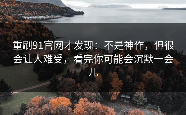重刷91官网才发现:不是神作,但很会让人难受,看完你可能会沉默一会儿 重刷91官网才发现:不是神作,但很会让人难受,看完你可能会沉默一会儿
