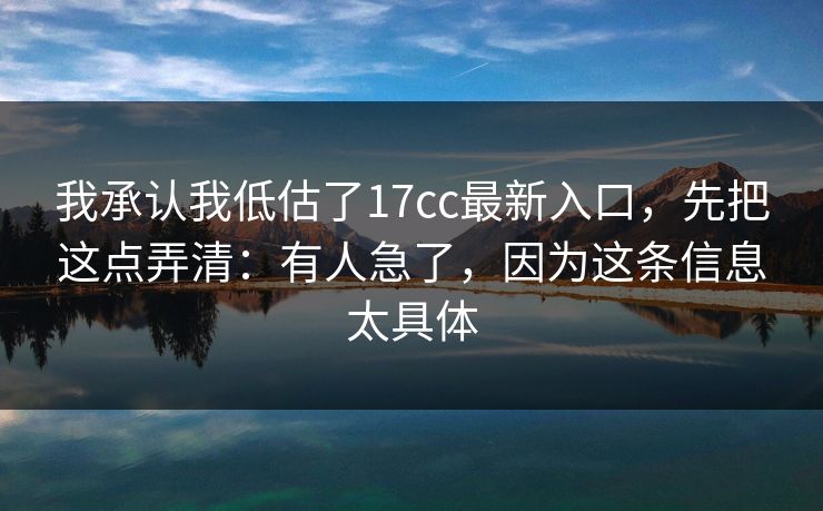 我承认我低估了17cc最新入口,先把这点弄清:有人急了,因为这条信息太具体 我承认我低估了17cc最新入口,先把这点弄清:有人急了,因为这条信息太具体
