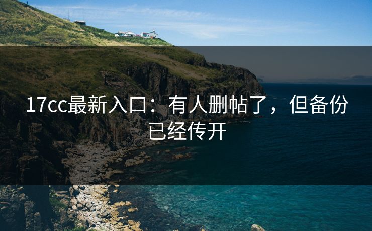17cc最新入口:有人删帖了,但备份已经传开 17cc最新入口:有人删帖了,但备份已经传开