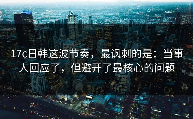 17c日韩这波节奏,最讽刺的是:当事人回应了,但避开了最核心的问题 17c日韩这波节奏,最讽刺的是:当事人回应了,但避开了最核心的问题