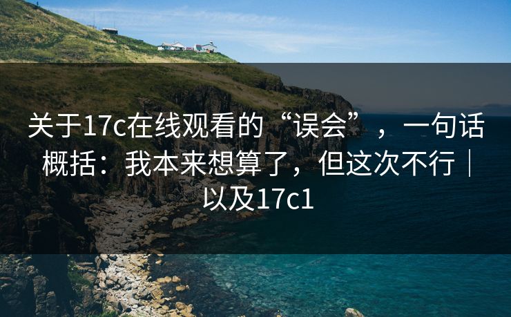 关于17c在线观看的“误会”,一句话概括:我本来想算了,但这次不行|以及17c1 关于17c在线观看的“误会”,一句话概括:我本来想算了,但这次不行|以及17c1