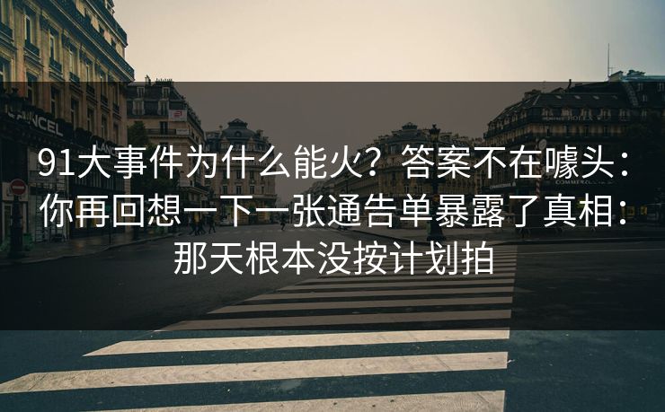 91大事件为什么能火?答案不在噱头:你再回想一下一张通告单暴露了真相:那天根本没按计划拍 91大事件为什么能火?答案不在噱头:你再回想一下一张通告单暴露了真相:那天根本没按计划拍