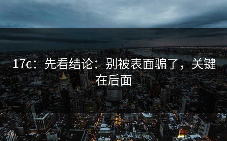 17c:先看结论:别被表面骗了,关键在后面 17c:先看结论:别被表面骗了,关键在后面