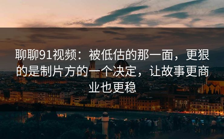 聊聊91视频:被低估的那一面,更狠的是制片方的一个决定,让故事更商业也更稳 聊聊91视频:被低估的那一面,更狠的是制片方的一个决定,让故事更商业也更稳