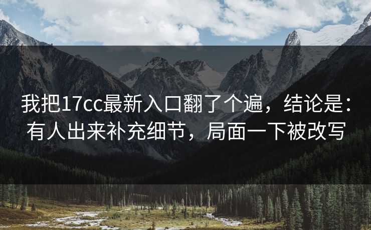 我把17cc最新入口翻了个遍,结论是:有人出来补充细节,局面一下被改写 我把17cc最新入口翻了个遍,结论是:有人出来补充细节,局面一下被改写