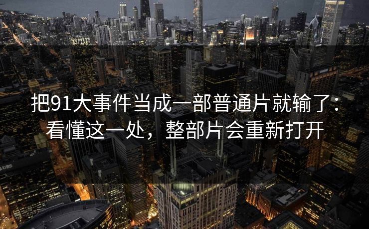 把91大事件当成一部普通片就输了:看懂这一处,整部片会重新打开 把91大事件当成一部普通片就输了:看懂这一处,整部片会重新打开