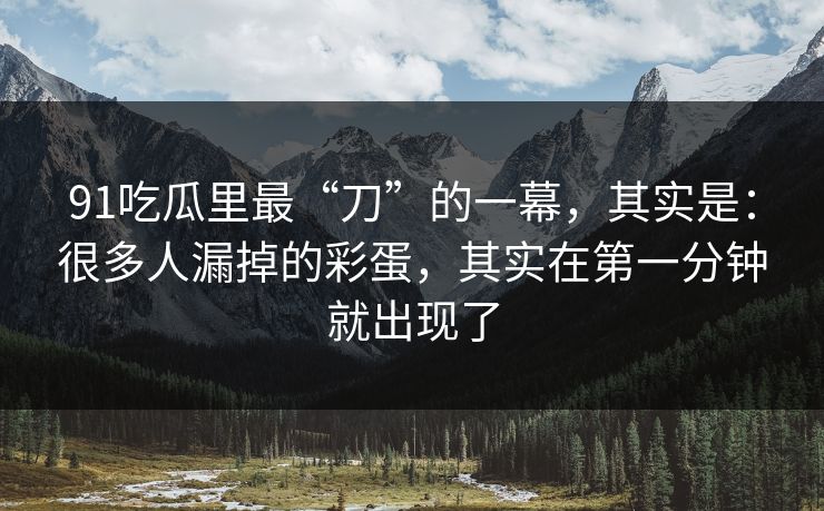 91吃瓜里最“刀”的一幕,其实是:很多人漏掉的彩蛋,其实在第一分钟就出现了 91吃瓜里最“刀”的一幕,其实是:很多人漏掉的彩蛋,其实在第一分钟就出现了