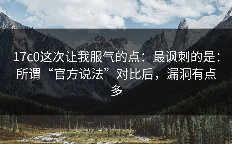 17c0这次让我服气的点：最讽刺的是：所谓“官方说法”对比后，漏洞有点多
