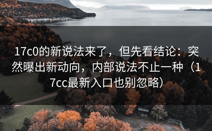 17c0的新说法来了，但先看结论：突然曝出新动向，内部说法不止一种（17cc最新入口也别忽略）