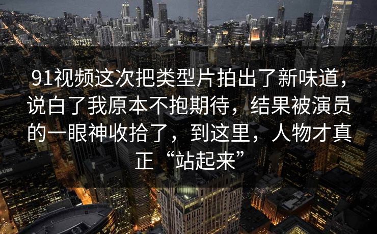 91视频这次把类型片拍出了新味道，说白了我原本不抱期待，结果被演员的一眼神收拾了，到这里，人物才真正“站起来”