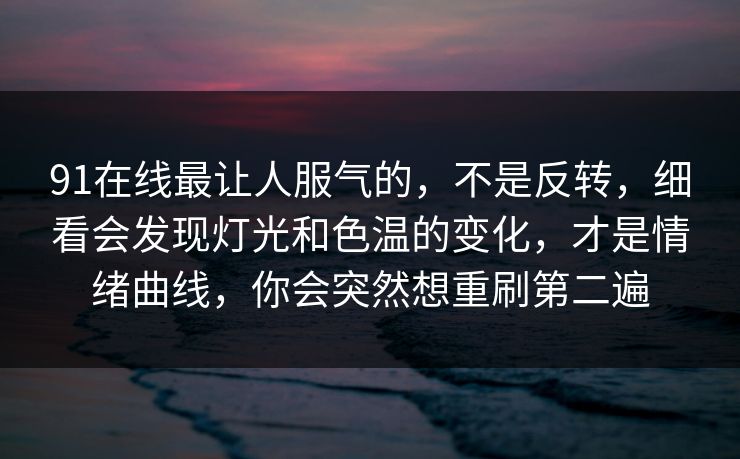 91在线最让人服气的，不是反转，细看会发现灯光和色温的变化，才是情绪曲线，你会突然想重刷第二遍