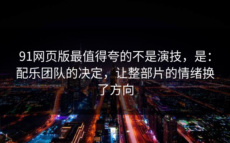 91网页版最值得夸的不是演技，是：配乐团队的决定，让整部片的情绪换了方向