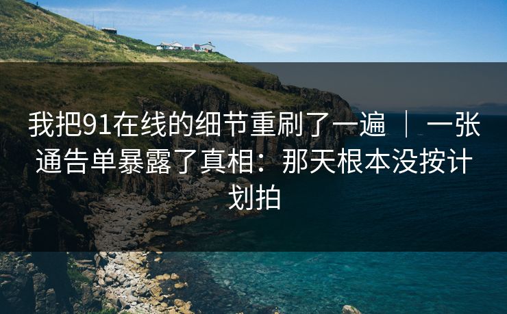 我把91在线的细节重刷了一遍 | 一张通告单暴露了真相:那天根本没按计划拍 我把91在线的细节重刷了一遍 | 一张通告单暴露了真相:那天根本没按计划拍