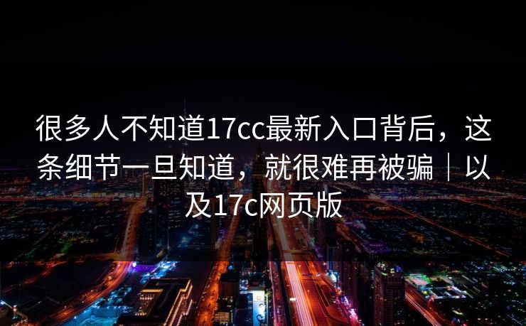 很多人不知道17cc最新入口背后,这条细节一旦知道,就很难再被骗|以及17c网页版 很多人不知道17cc最新入口背后,这条细节一旦知道,就很难再被骗|以及17c网页版