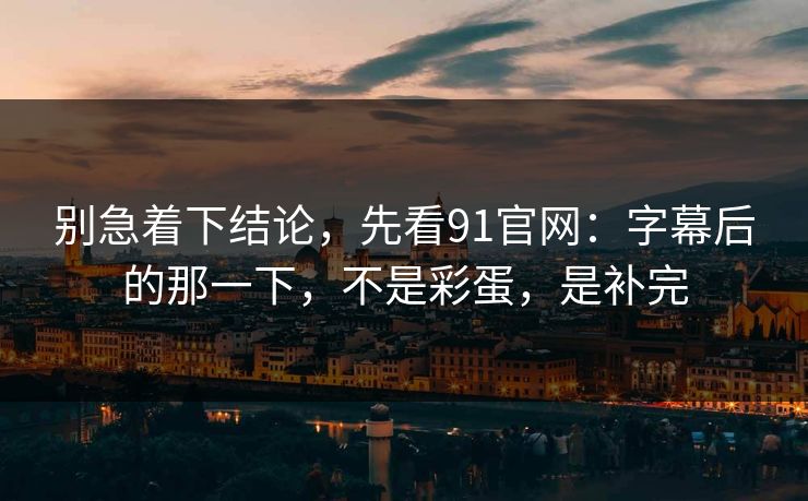 别急着下结论，先看91官网：字幕后的那一下，不是彩蛋，是补完