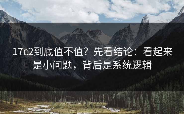 17c2到底值不值?先看结论:看起来是小问题,背后是系统逻辑 17c2到底值不值?先看结论:看起来是小问题,背后是系统逻辑