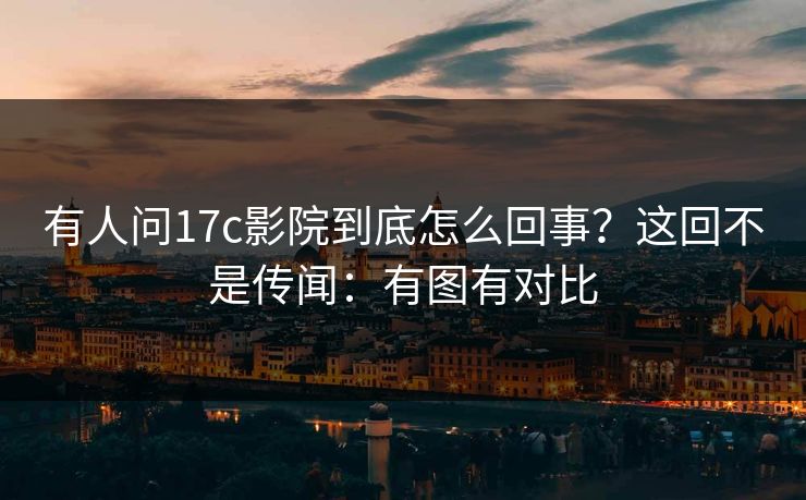 有人问17c影院到底怎么回事?这回不是传闻:有图有对比 有人问17c影院到底怎么回事?这回不是传闻:有图有对比