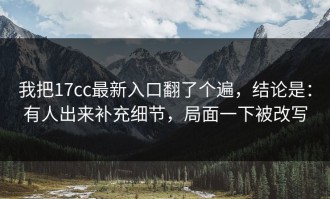 我把17cc最新入口翻了个遍，结论是：有人出来补充细节，局面一下被改写