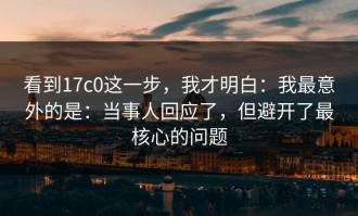 看到17c0这一步，我才明白：我最意外的是：当事人回应了，但避开了最核心的问题