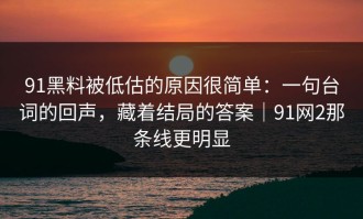 91黑料被低估的原因很简单：一句台词的回声，藏着结局的答案｜91网2那条线更明显