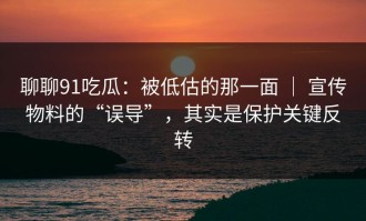 聊聊91吃瓜：被低估的那一面 ｜ 宣传物料的“误导”，其实是保护关键反转