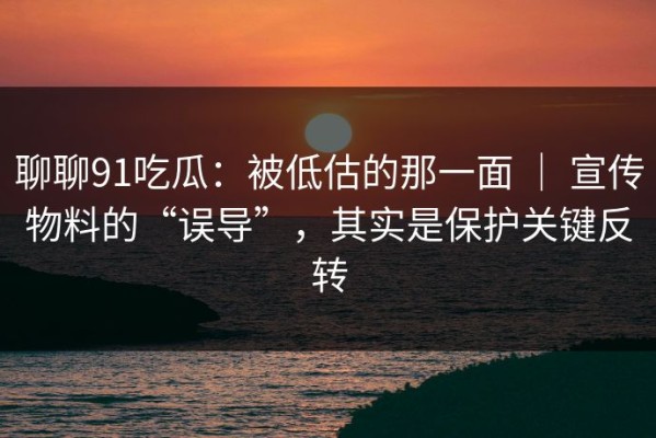 聊聊91吃瓜：被低估的那一面 ｜ 宣传物料的“误导”，其实是保护关键反转