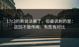 17c2的新说法来了，但最讽刺的是：这回不是传闻：有图有对比