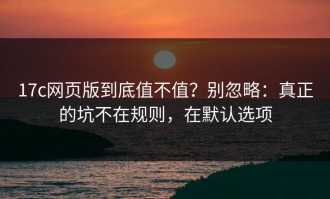 17c网页版到底值不值？别忽略：真正的坑不在规则，在默认选项