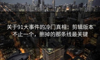 关于91大事件的冷门真相：剪辑版本不止一个，删掉的那条线最关键