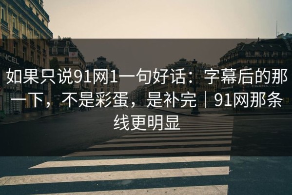 如果只说91网1一句好话：字幕后的那一下，不是彩蛋，是补完｜91网那条线更明显