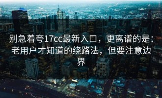 别急着夸17cc最新入口，更离谱的是：老用户才知道的绕路法，但要注意边界