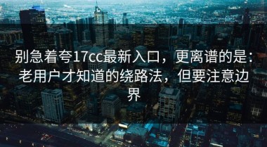 别急着夸17cc最新入口，更离谱的是：老用户才知道的绕路法，但要注意边界